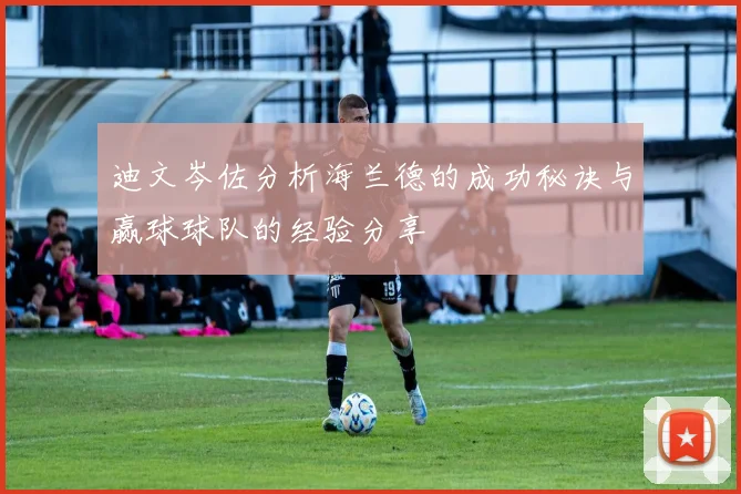 迪文岑佐分析海兰德的成功秘诀与赢球球队的经验分享