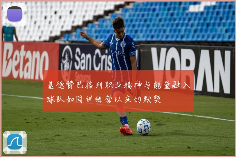 基德赞巴格利职业精神与能量融入球队如同训练营以来的默契
