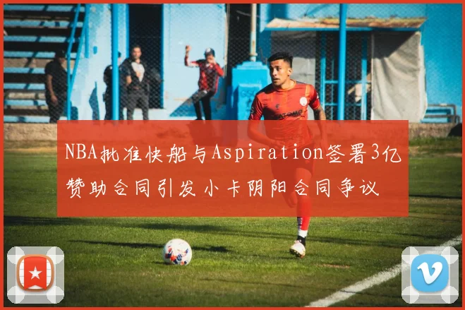 NBA批准快船与Aspiration签署3亿赞助合同引发小卡阴阳合同争议