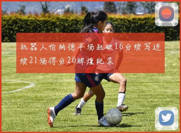 机器人伦纳德半场狂砍16分续写连续21场得分20辉煌纪录