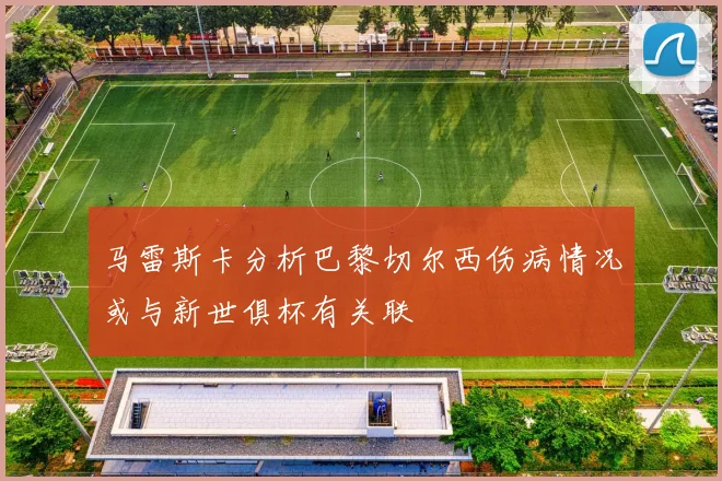 马雷斯卡分析巴黎切尔西伤病情况或与新世俱杯有关联
