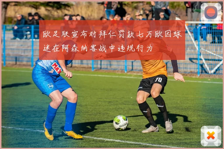 欧足联宣布对拜仁罚款七万欧因球迷在阿森纳客战中违规行为