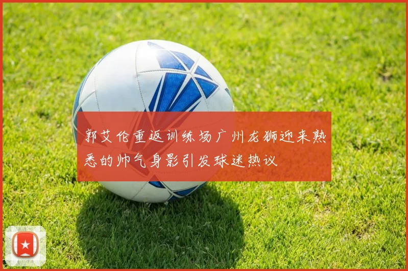 郭艾伦重返训练场广州龙狮迎来熟悉的帅气身影引发球迷热议