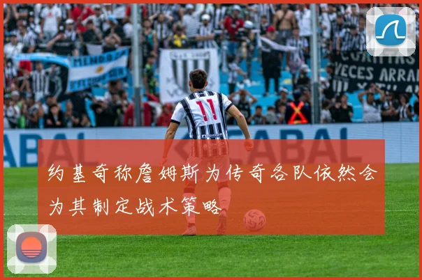 约基奇称詹姆斯为传奇各队依然会为其制定战术策略