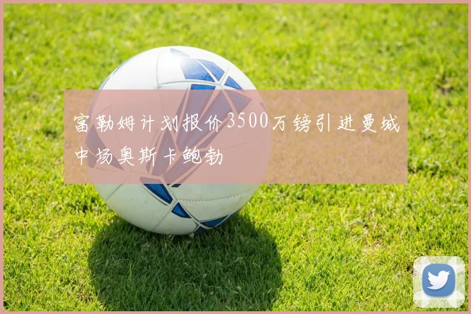 富勒姆计划报价3500万镑引进曼城中场奥斯卡鲍勃
