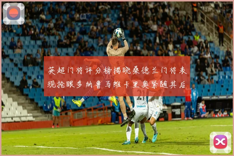 英超门将评分榜揭晓桑德兰门将表现抢眼多纳鲁马维卡里奥紧随其后