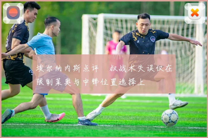 埃尔纳内斯点评囧叔战术失误仅在限制莱奥与中锋位置选择上