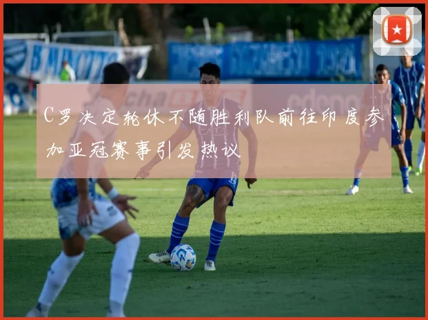 C罗决定轮休不随胜利队前往印度参加亚冠赛事引发热议