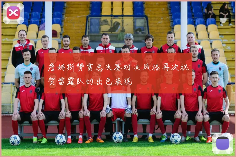 詹姆斯赞赏总决赛对决风格再次祝贺雷霆队的出色表现