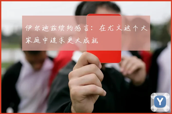 伊尔迪兹续约感言：在尤文这个大家庭中追求更大成就