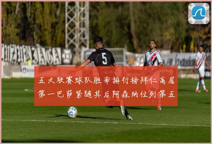 五大联赛球队胜率排行榜拜仁高居第一巴萨紧随其后阿森纳位列第五