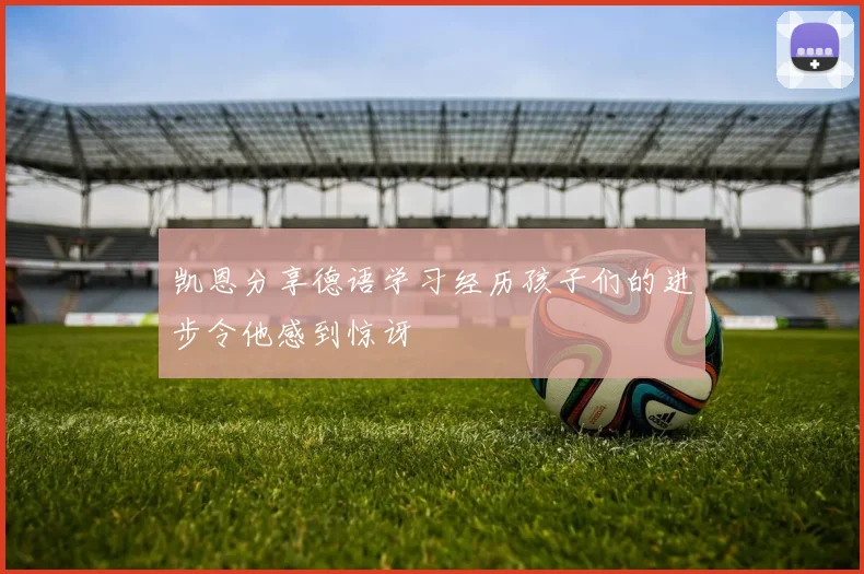 凯恩分享德语学习经历孩子们的进步令他感到惊讶