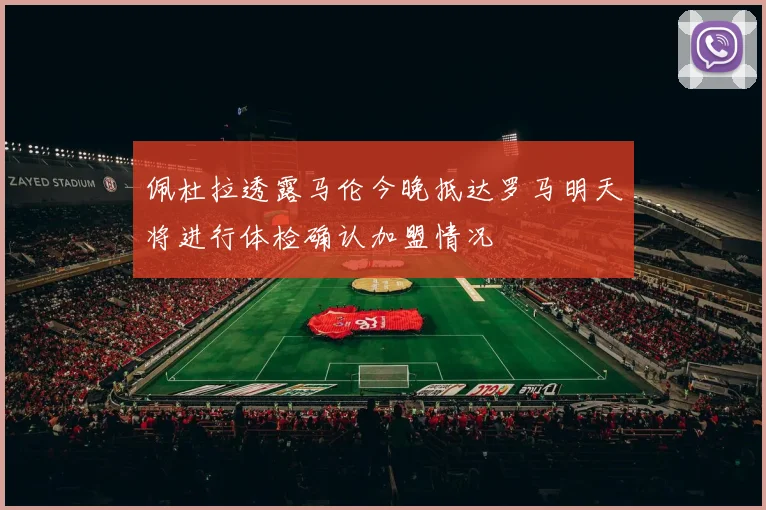佩杜拉透露马伦今晚抵达罗马明天将进行体检确认加盟情况