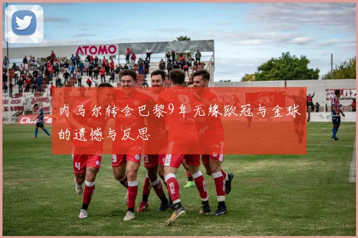 内马尔转会巴黎9年无缘欧冠与金球的遗憾与反思