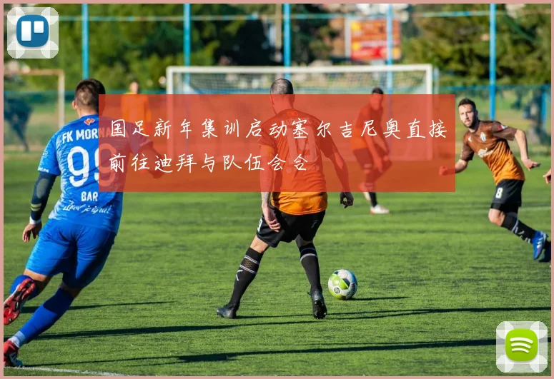 国足新年集训启动塞尔吉尼奥直接前往迪拜与队伍会合