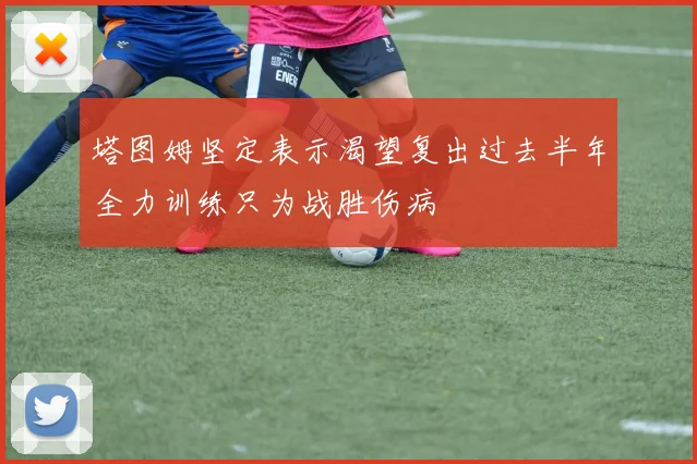 塔图姆坚定表示渴望复出过去半年全力训练只为战胜伤病