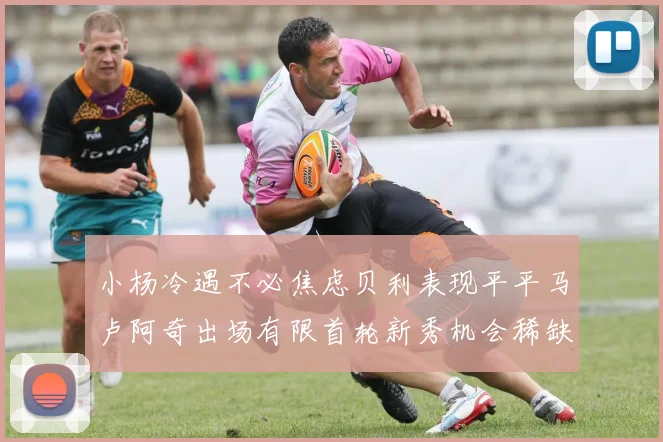 小杨冷遇不必焦虑贝利表现平平马卢阿奇出场有限首轮新秀机会稀缺