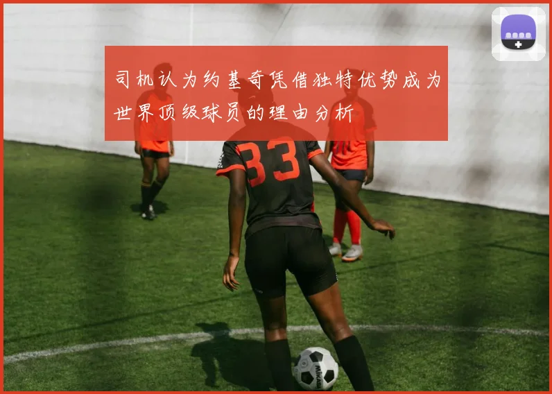 司机认为约基奇凭借独特优势成为世界顶级球员的理由分析