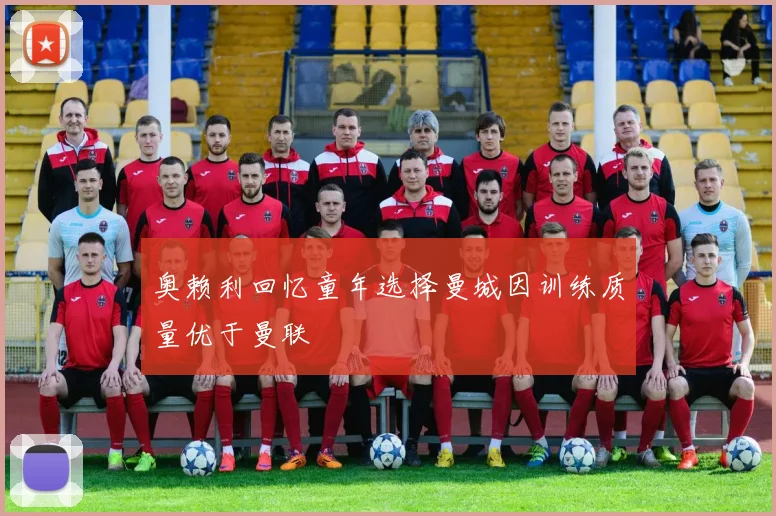 奥赖利回忆童年选择曼城因训练质量优于曼联