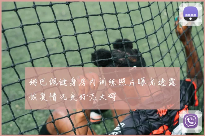 姆巴佩健身房内训练照片曝光透露恢复情况良好无大碍