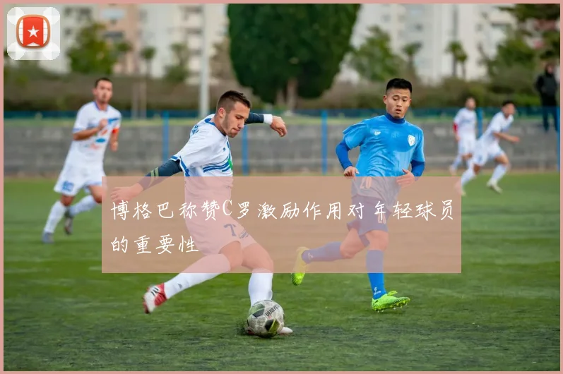 博格巴称赞C罗激励作用对年轻球员的重要性
