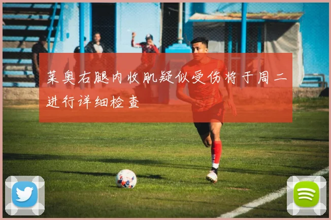 莱奥右腿内收肌疑似受伤将于周二进行详细检查