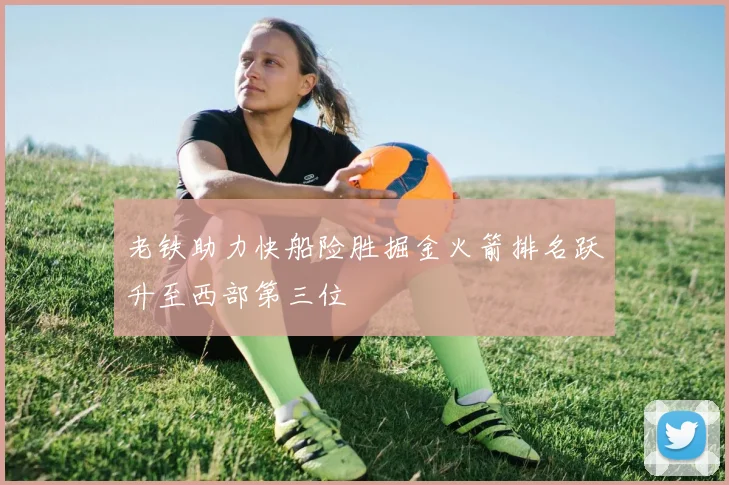 老铁助力快船险胜掘金火箭排名跃升至西部第三位