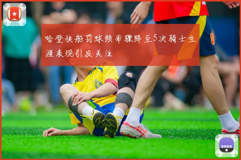 哈登快船罚球频率骤降至5次骑士生涯表现引发关注