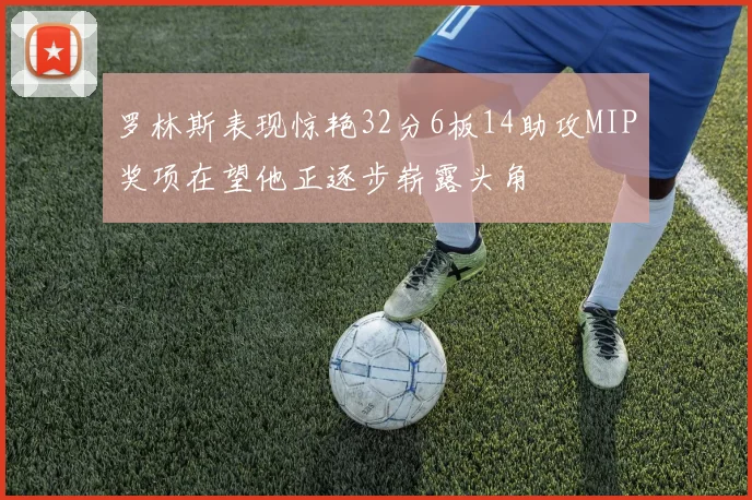罗林斯表现惊艳32分6板14助攻MIP奖项在望他正逐步崭露头角