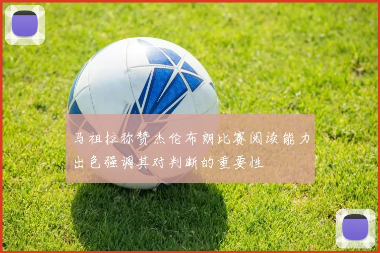 马祖拉称赞杰伦布朗比赛阅读能力出色强调其对判断的重要性