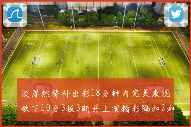 淡厚然替补出彩18分钟内完美表现砍下10分3板3断并上演精彩隔扣2加1