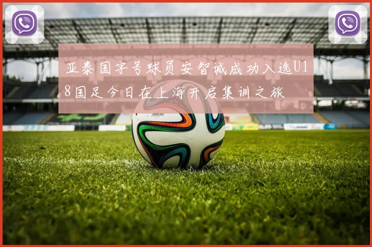 亚泰国字号球员安智诚成功入选U18国足今日在上海开启集训之旅