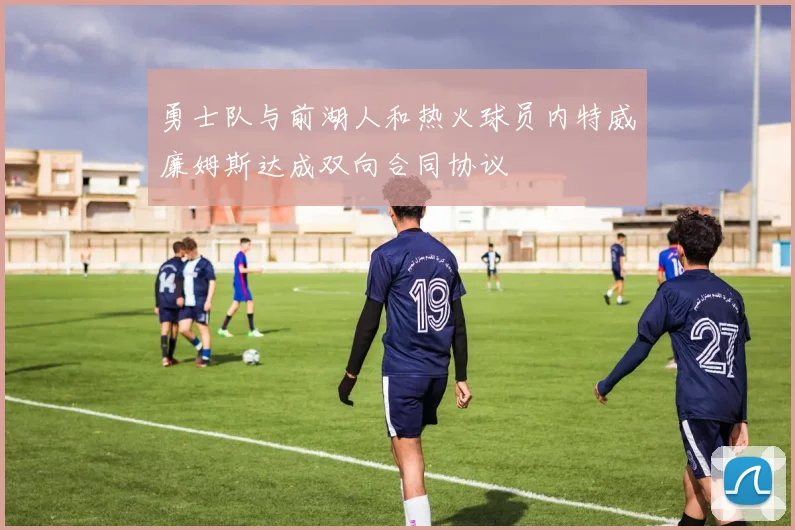 勇士队与前湖人和热火球员内特威廉姆斯达成双向合同协议