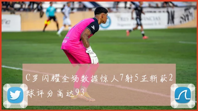 C罗闪耀全场数据惊人7射5正斩获2球评分高达93