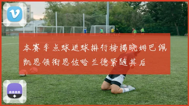 本赛季点球进球排行榜揭晓姆巴佩凯恩领衔恩佐哈兰德紧随其后