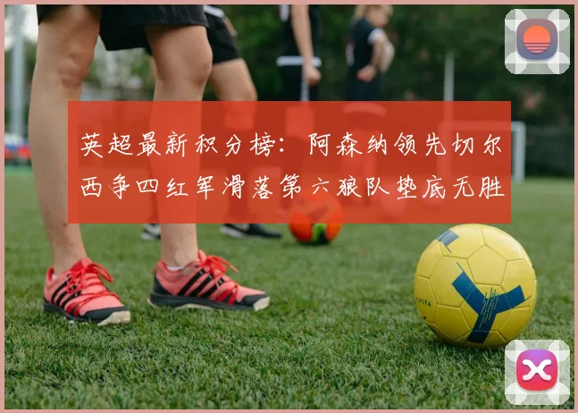 英超最新积分榜：阿森纳领先切尔西争四红军滑落第六狼队垫底无胜绩