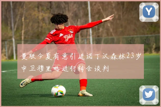 曼联今夏有意引进诺丁汉森林23岁中卫穆里略进行转会谈判