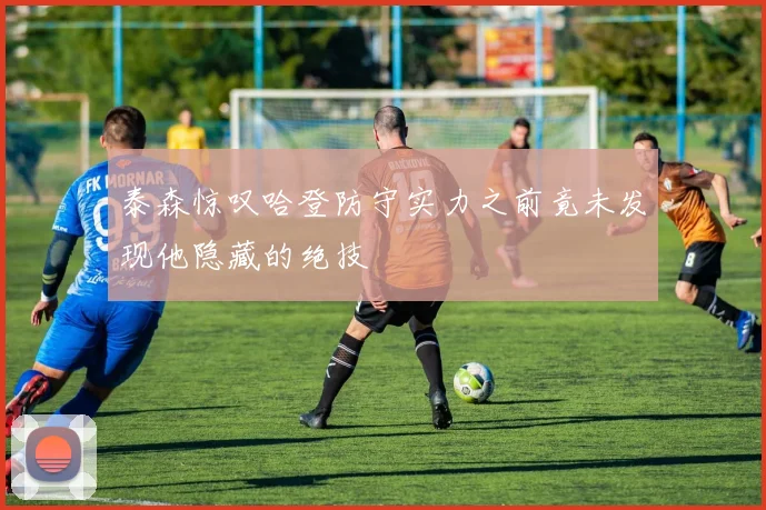 泰森惊叹哈登防守实力之前竟未发现他隐藏的绝技