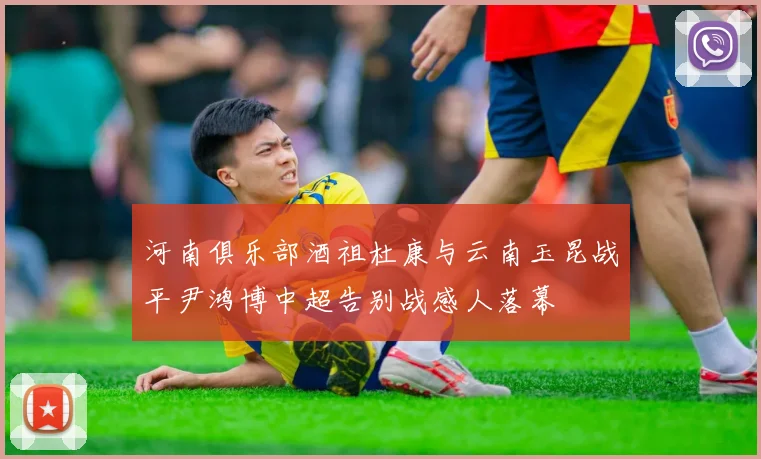 河南俱乐部酒祖杜康与云南玉昆战平尹鸿博中超告别战感人落幕