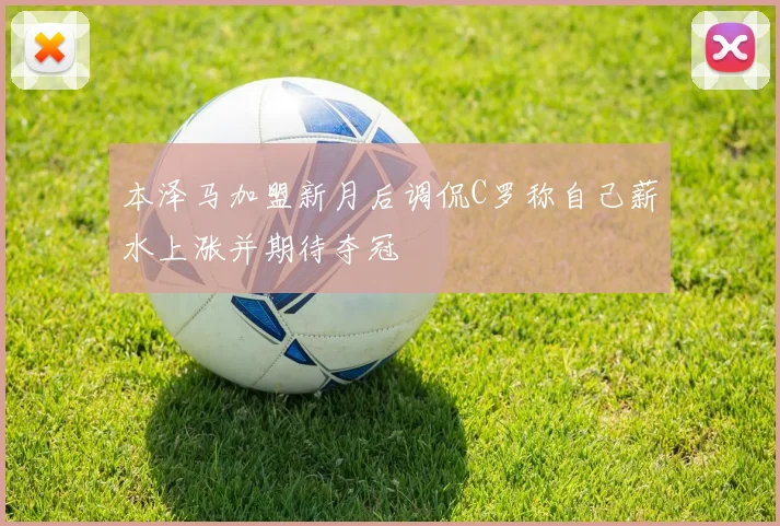 本泽马加盟新月后调侃C罗称自己薪水上涨并期待夺冠