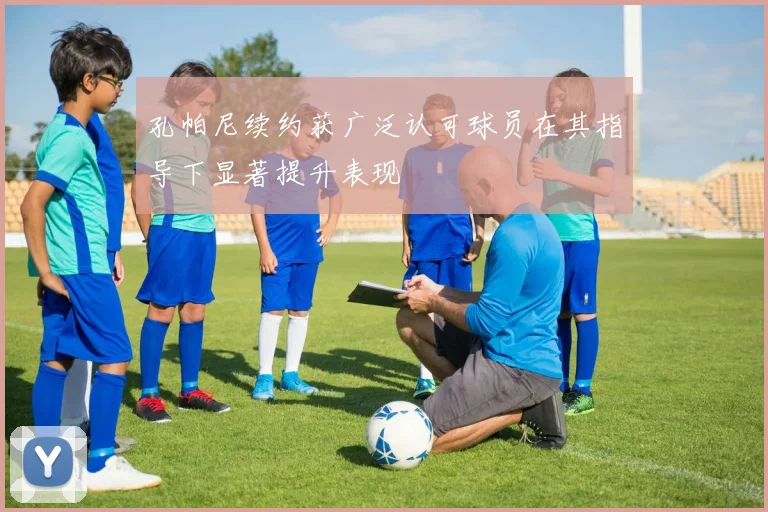 孔帕尼续约获广泛认可球员在其指导下显著提升表现