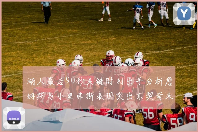 湖人最后90秒关键时刻出手分析詹姆斯与小里弗斯表现突出东契奇未能发力