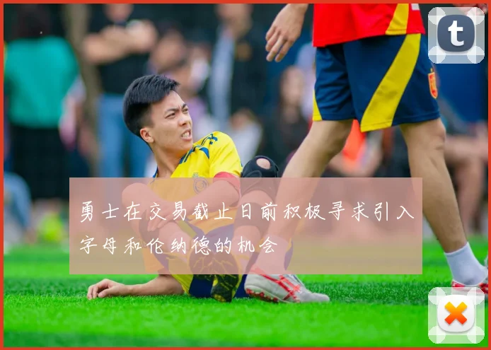 勇士在交易截止日前积极寻求引入字母和伦纳德的机会