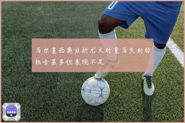 马尔基西奥分析尤文对皇马失利称机会虽多但表现不足
