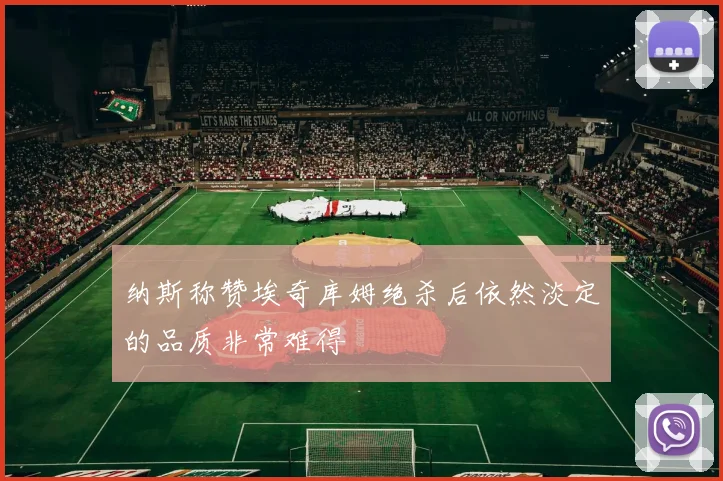 纳斯称赞埃奇库姆绝杀后依然淡定的品质非常难得