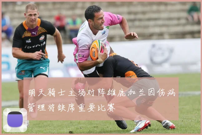 明天骑士主场对阵雄鹿加兰因伤病管理将缺席重要比赛