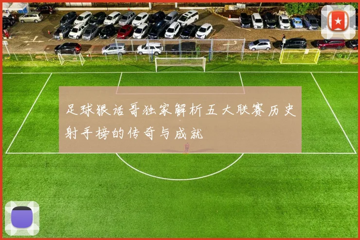 足球狠话哥独家解析五大联赛历史射手榜的传奇与成就