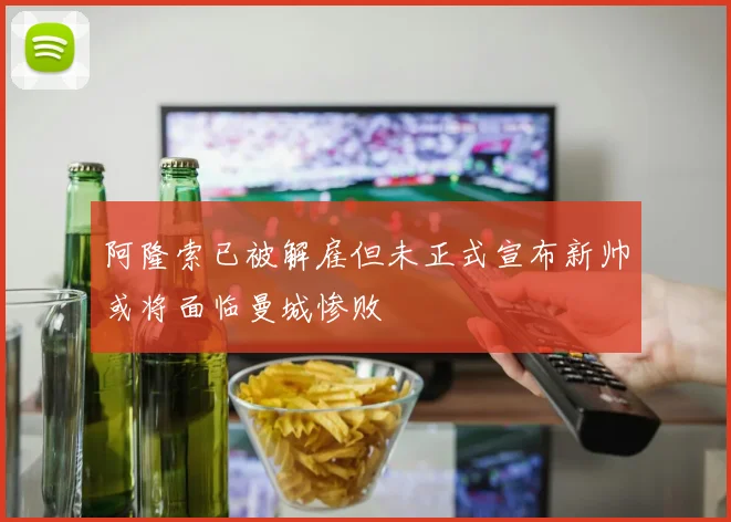 阿隆索已被解雇但未正式宣布新帅或将面临曼城惨败