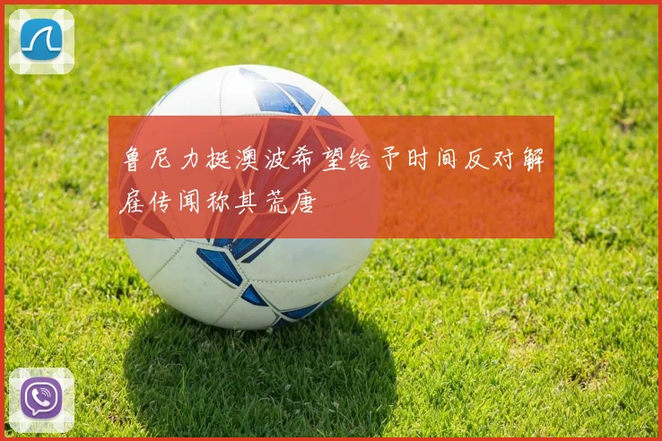 鲁尼力挺澳波希望给予时间反对解雇传闻称其荒唐