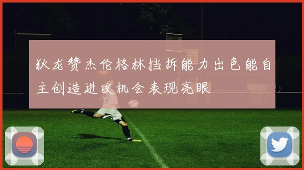 狄龙赞杰伦格林挡拆能力出色能自主创造进攻机会表现亮眼